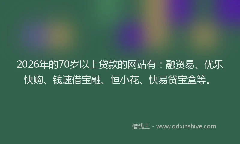 2026年的70岁以上贷款的网站有：融资易、优乐快购、钱速借宝融、恒小花、快易贷宝盒等。