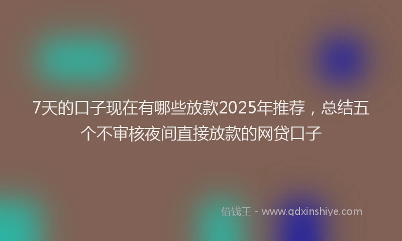 7天的口子现在有哪些放款2025年推荐，总结五个不审核夜间直接放款的网贷口子