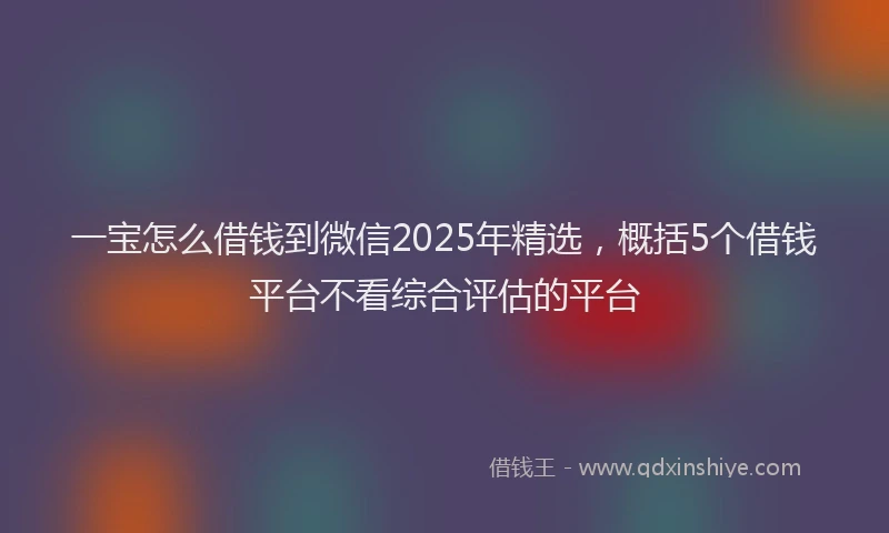 一宝怎么借钱到微信2025年精选,概括5个借钱平台不看综合评估的平台