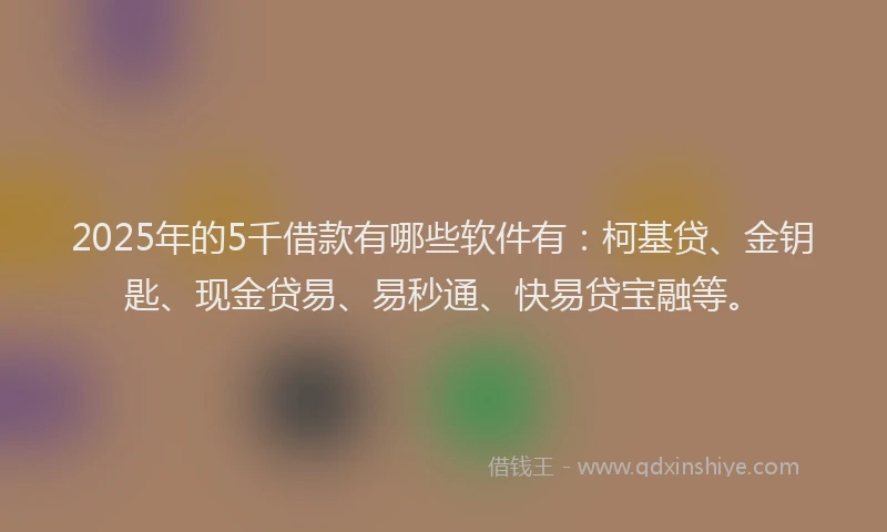 2025年的5千借款有哪些软件有：柯基贷、金钥匙、现金贷易、易秒通、快易贷宝融等。