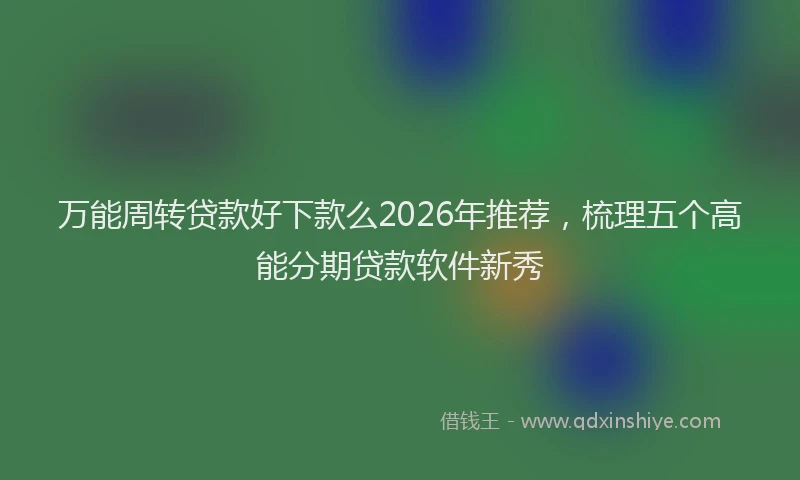 万能周转贷款好下款么2026年推荐，梳理五个高能分期贷款软件新秀
