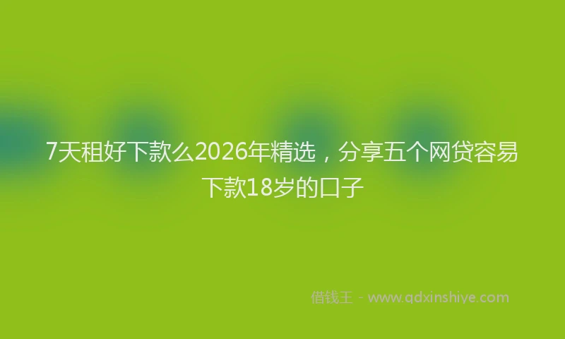 7天租好下款么2026年精选，分享五个网贷容易下款18岁的口子