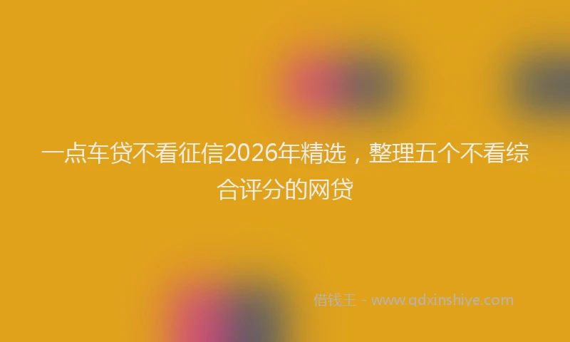 一点车贷不看征信2026年精选，整理五个不看综合评分的网贷