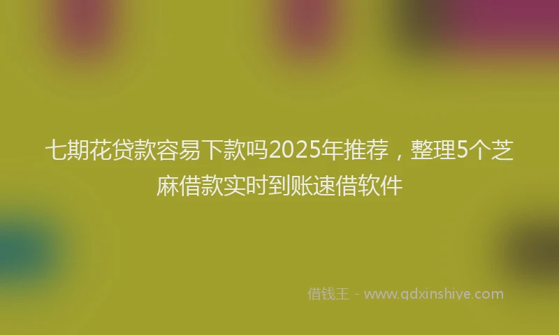 七期花贷款容易下款吗2025年推荐，整理5个芝麻借款实时到账速借软件