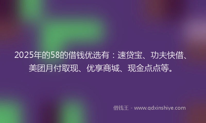 2025年的58的借钱优选有：速贷宝、功夫快借、美团月付取现、优享商城、现金点点等。