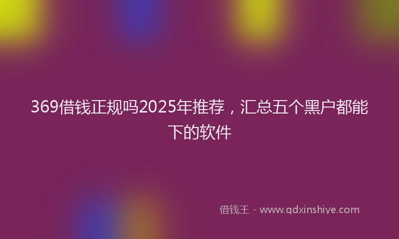 369借钱正规吗2025年推荐,汇总五个黑户都能下的软件