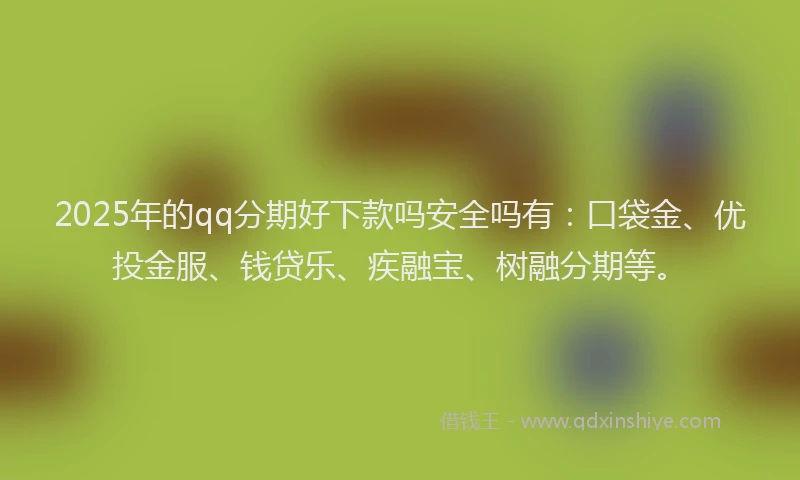 2025年的qq分期好下款吗安全吗有：口袋金、优投金服、钱贷乐、疾融宝、树融分期等。