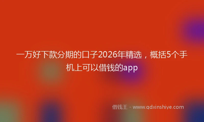 一万好下款分期的口子2026年精选，概括5个手机上可以借钱的app