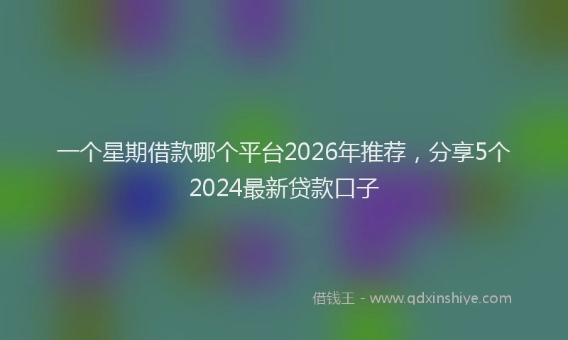 一个星期借款哪个平台2026年推荐，分享5个2024最新贷款口子