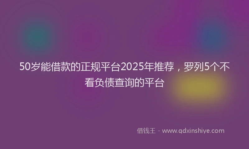 50岁能借款的正规平台2025年推荐，罗列5个不看负债查询的平台