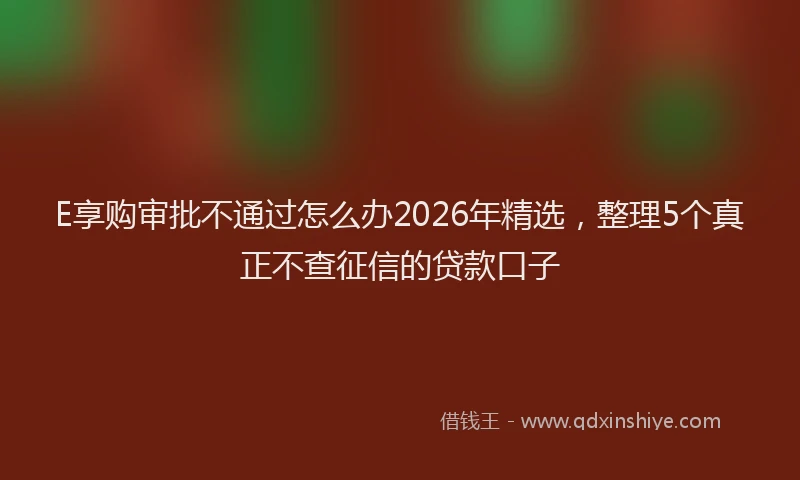E享购审批不通过怎么办2026年精选，整理5个真正不查征信的贷款口子