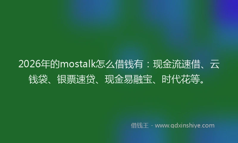 2026年的mostalk怎么借钱有：现金流速借、云钱袋、银票速贷、现金易融宝、时代花等。