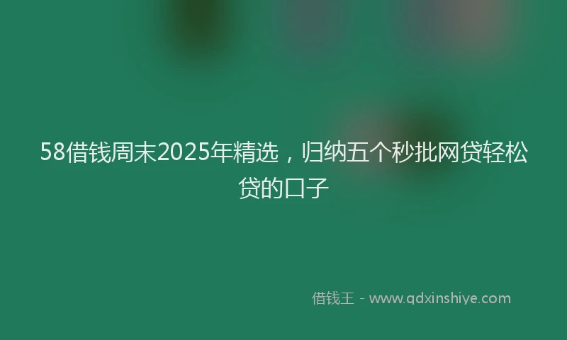 58借钱周末2025年精选，归纳五个秒批网贷轻松贷的口子