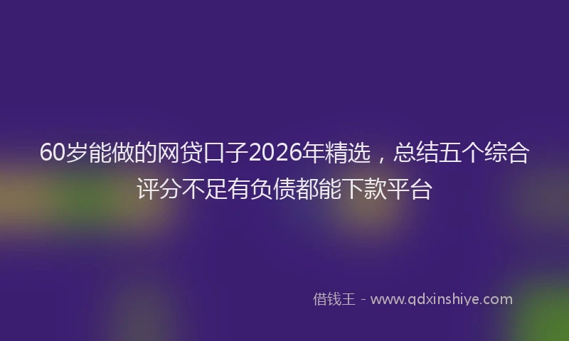60岁能做的网贷口子2026年精选，总结五个综合评分不足有负债都能下款平台