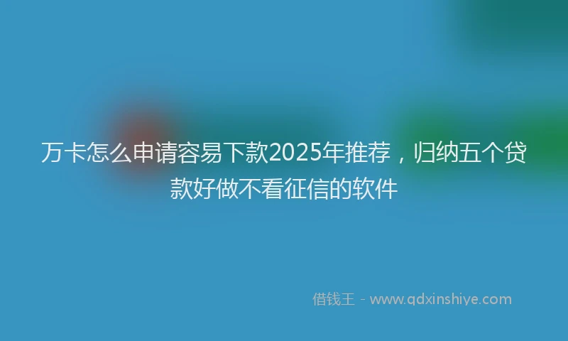 万卡怎么申请容易下款2025年推荐,归纳五个贷款好做不看征信的软件