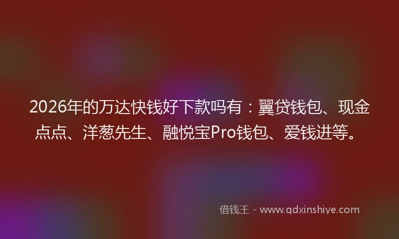 2026年的万达快钱好下款吗有：翼贷钱包、现金点点、洋葱先生、融悦宝Pro钱包、爱钱进等。