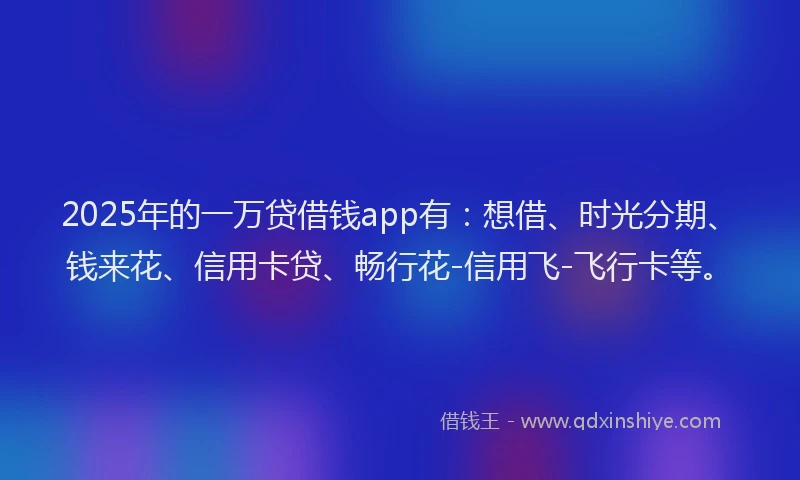 2025年的一万贷借钱app有：想借、时光分期、钱来花、信用卡贷、畅行花-信用飞-飞行卡等。