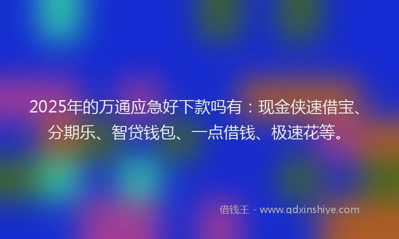 2025年的万通应急好下款吗有：现金侠速借宝、分期乐、智贷钱包、一点借钱、极速花等。