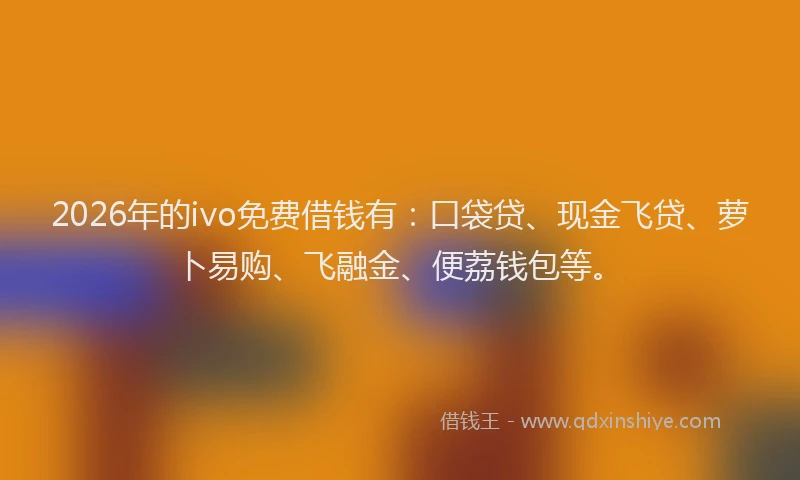 2026年的ivo免费借钱有：口袋贷、现金飞贷、萝卜易购、飞融金、便荔钱包等。