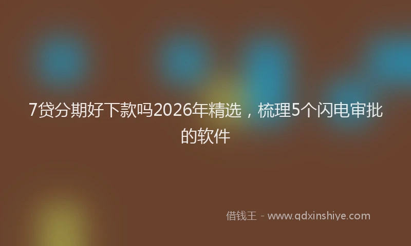 7贷分期好下款吗2026年精选,梳理5个闪电审批的软件