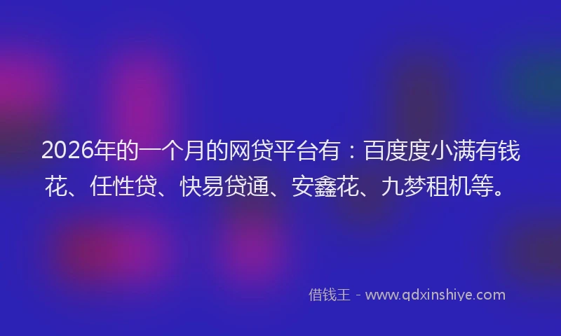 2026年的一个月的网贷平台有：百度度小满有钱花、任性贷、快易贷通、安鑫花、九梦租机等。