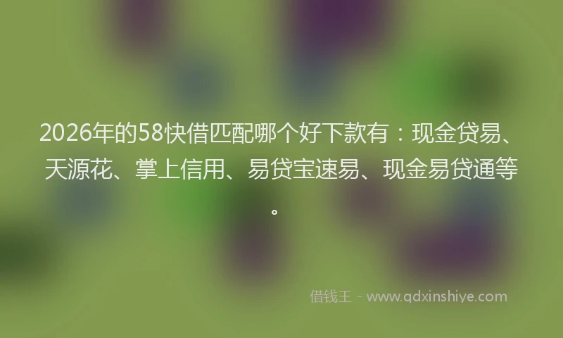 2026年的58快借匹配哪个好下款有:现金贷易、天源花、掌上信用、易贷宝速易、现金易贷通等。