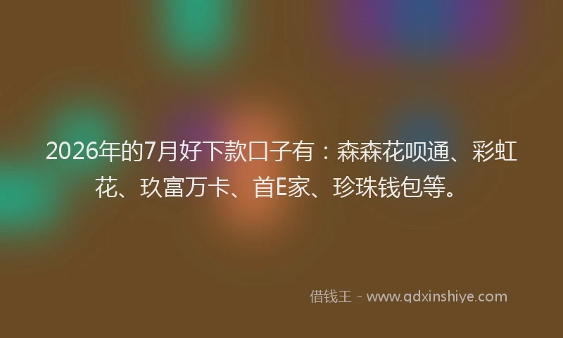 2026年的7月好下款口子有：森森花呗通、彩虹花、玖富万卡、首E家、珍珠钱包等。