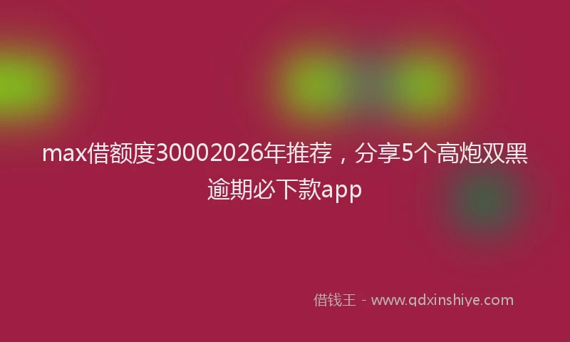 max借额度30002026年推荐，分享5个高炮双黑逾期必下款app