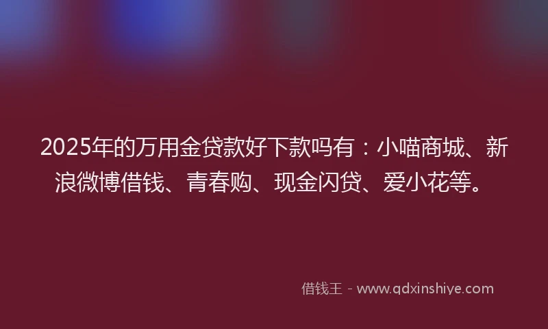 2025年的万用金贷款好下款吗有:小喵商城、新浪微博借钱、青春购、现金闪贷、爱小花等。