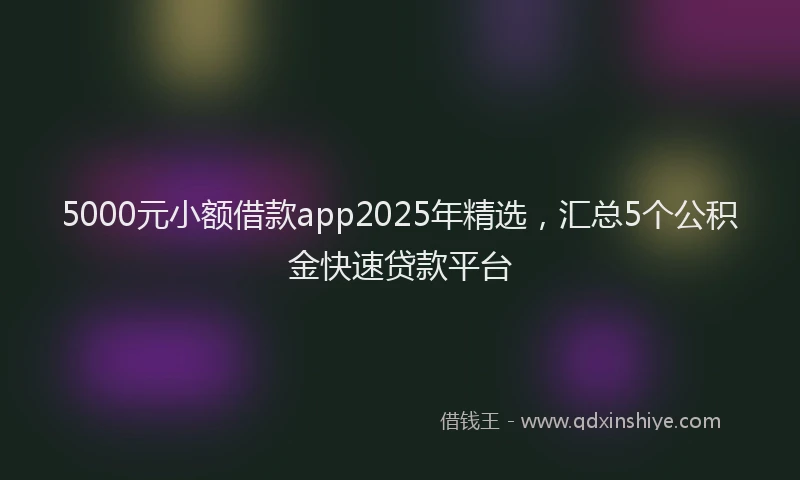 5000元小额借款app2025年精选，汇总5个公积金快速贷款平台