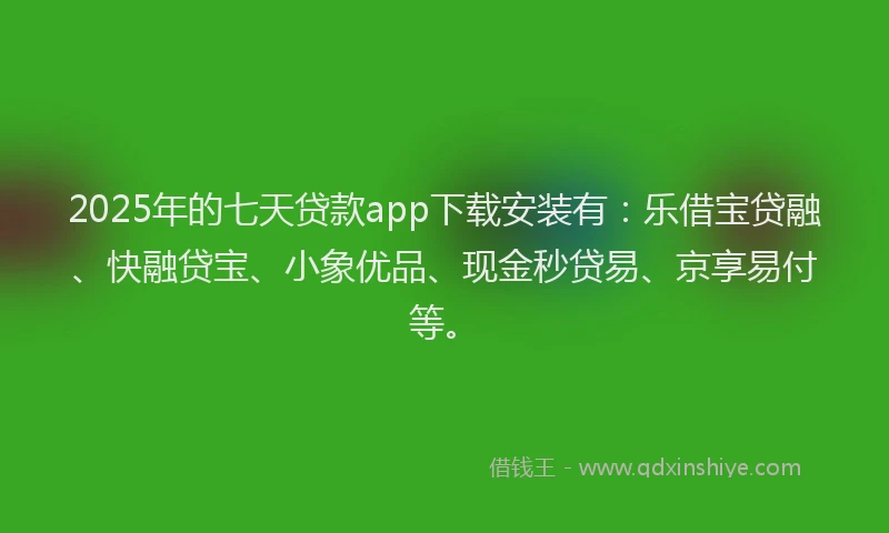 2025年的七天贷款app下载安装有：乐借宝贷融、快融贷宝、小象优品、现金秒贷易、京享易付等。