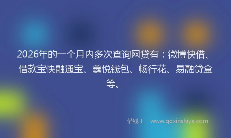 2026年的一个月内多次查询网贷有:微博快借、借款宝快融通宝、鑫悦钱包、畅行花、易融贷盒等。