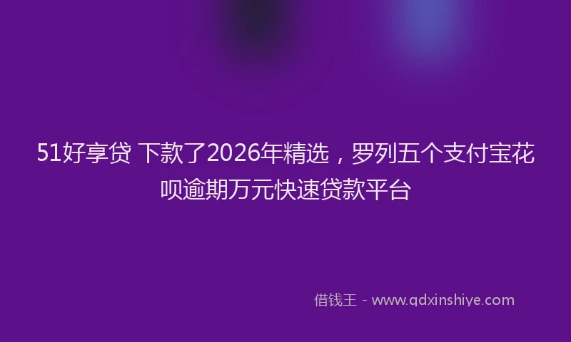 51好享贷 下款了2026年精选，罗列五个支付宝花呗逾期万元快速贷款平台