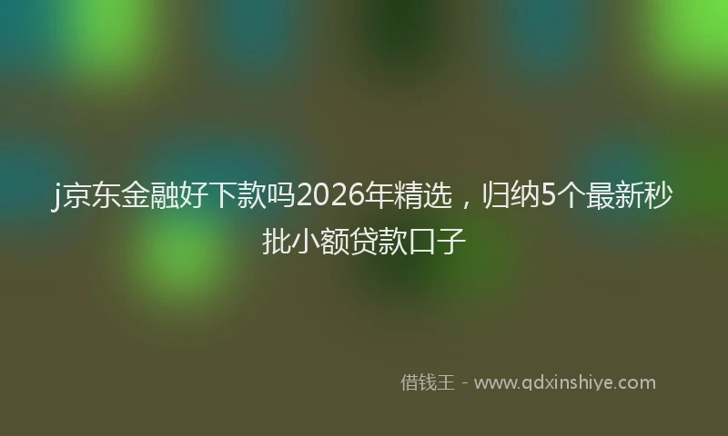 j京东金融好下款吗2026年精选，归纳5个最新秒批小额贷款口子