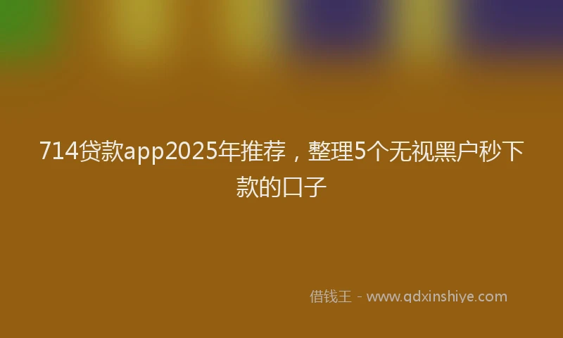 714贷款app2025年推荐，整理5个无视黑户秒下款的口子