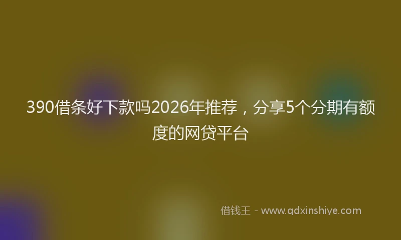 390借条好下款吗2026年推荐，分享5个分期有额度的网贷平台