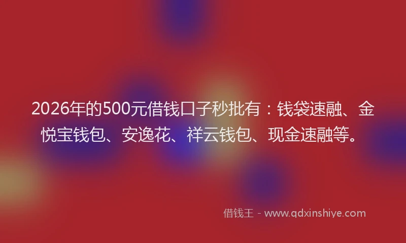 2026年的500元借钱口子秒批有：钱袋速融、金悦宝钱包、安逸花、祥云钱包、现金速融等。