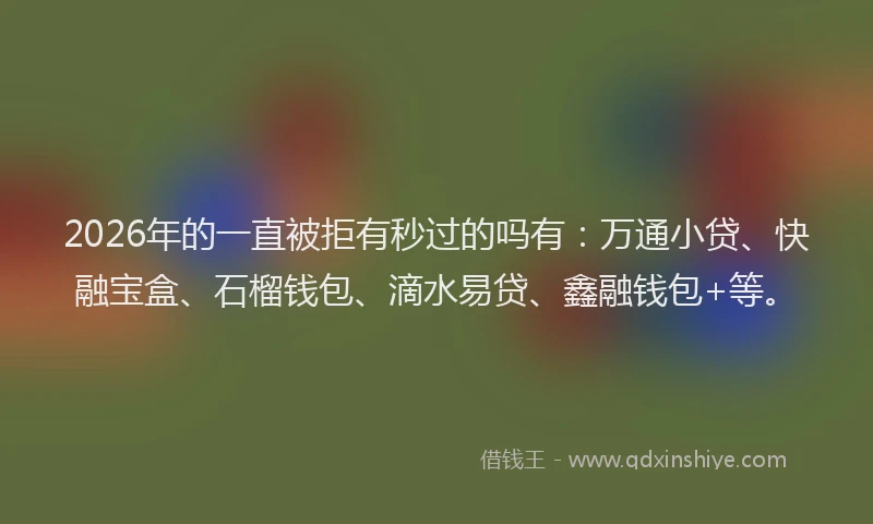 2026年的一直被拒有秒过的吗有:万通小贷、快融宝盒、石榴钱包、滴水易贷、鑫融钱包+等。