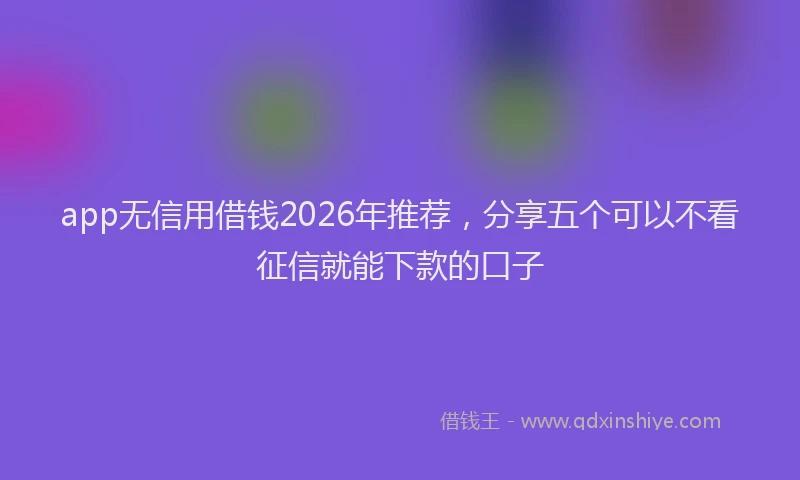 app无信用借钱2026年推荐，分享五个可以不看征信就能下款的口子