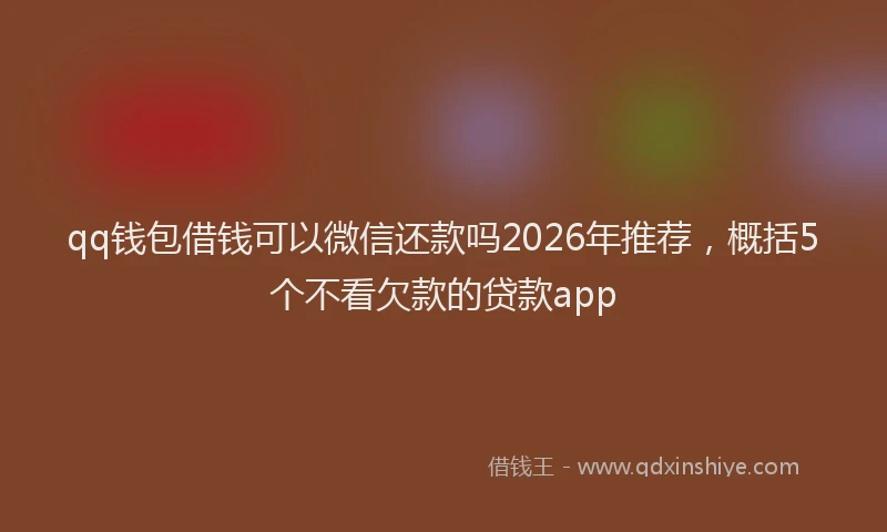 qq钱包借钱可以微信还款吗2026年推荐,概括5个不看欠款的贷款app