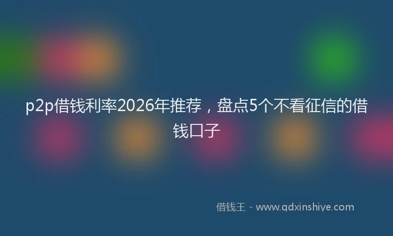 p2p借钱利率2026年推荐，盘点5个不看征信的借钱口子