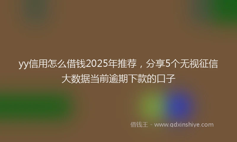 yy信用怎么借钱2025年推荐，分享5个无视征信大数据当前逾期下款的口子