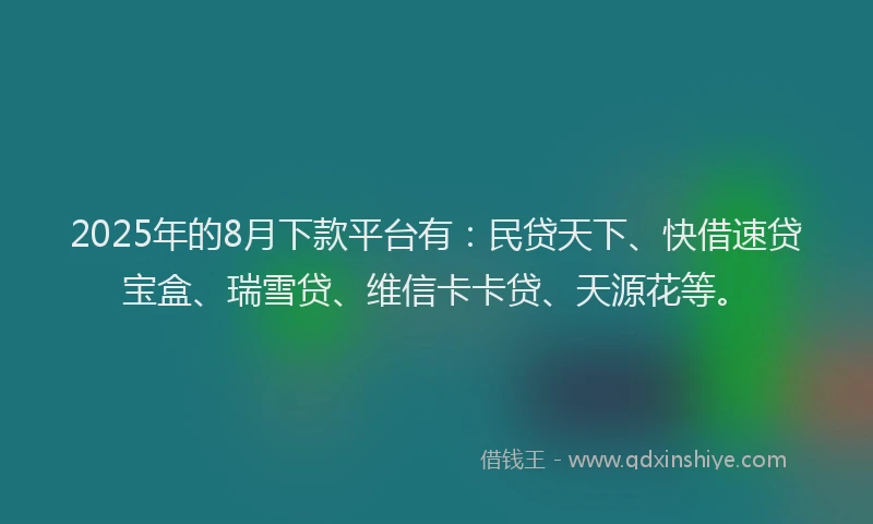 2025年的8月下款平台有：民贷天下、快借速贷宝盒、瑞雪贷、维信卡卡贷、天源花等。
