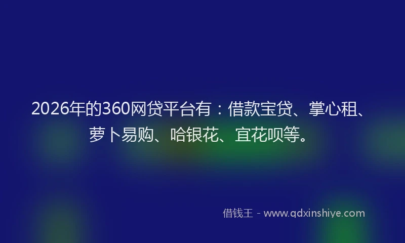 2026年的360网贷平台有:借款宝贷、掌心租、萝卜易购、哈银花、宜花呗等。