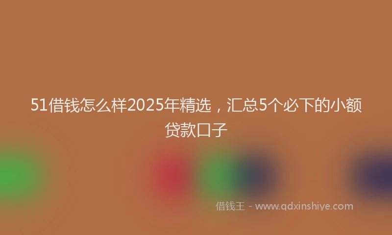 51借钱怎么样2025年精选,汇总5个必下的小额贷款口子