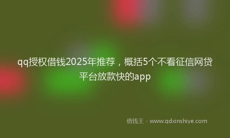 qq授权借钱2025年推荐，概括5个不看征信网贷平台放款快的app
