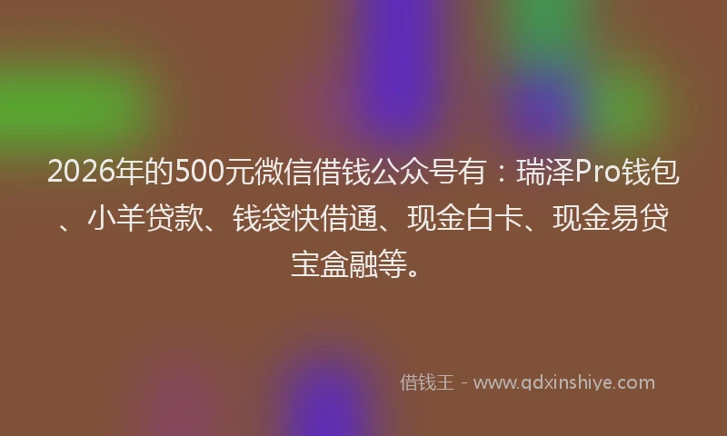 2026年的500元微信借钱公众号有:瑞泽Pro钱包、小羊贷款、钱袋快借通、现金白卡、现金易贷宝盒融等。