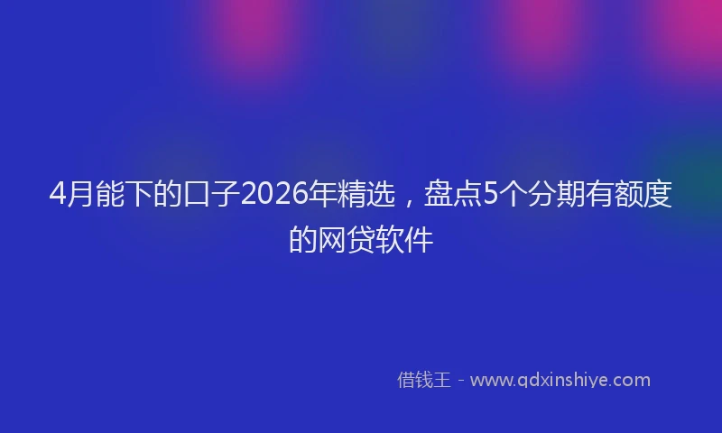 4月能下的口子2026年精选，盘点5个分期有额度的网贷软件