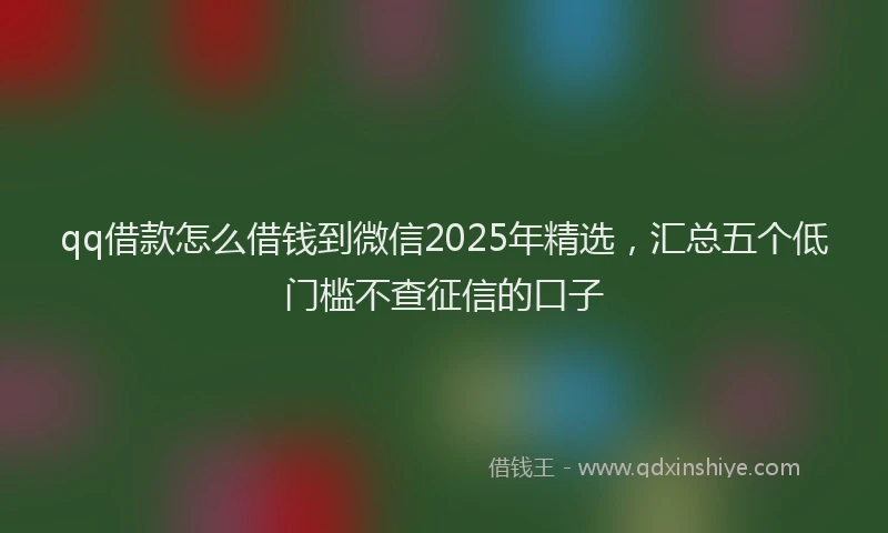 qq借款怎么借钱到微信2025年精选，汇总五个低门槛不查征信的口子
