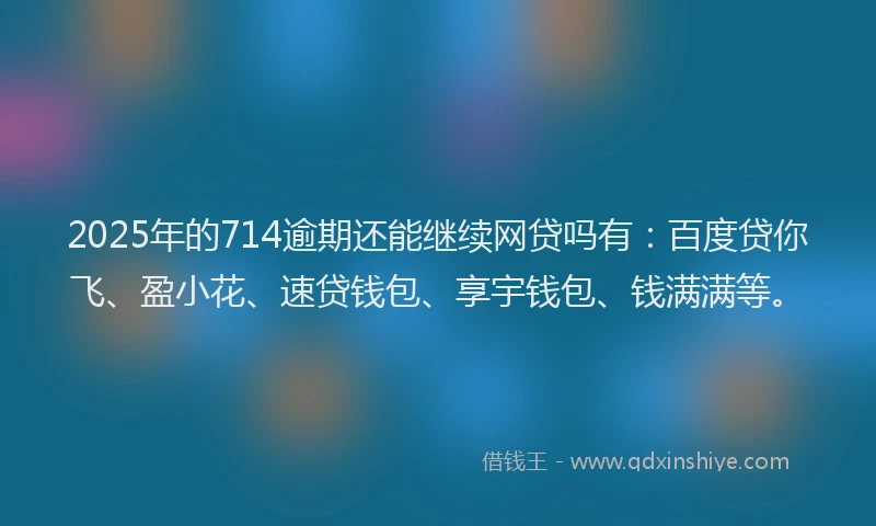 2025年的714逾期还能继续网贷吗有：百度贷你飞、盈小花、速贷钱包、享宇钱包、钱满满等。